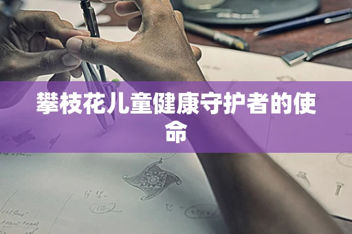 攀枝花儿童健康守护者的使命