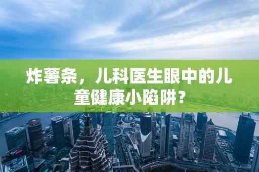 炸薯条，儿科医生眼中的儿童健康小陷阱？