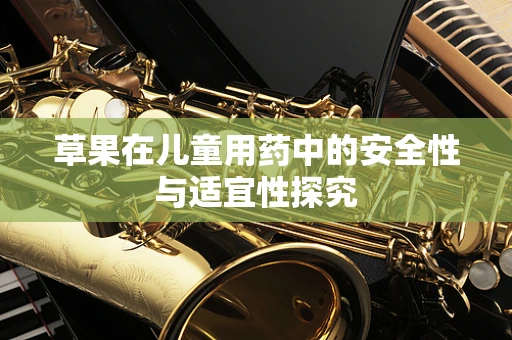 草果在儿童用药中的安全性与适宜性探究