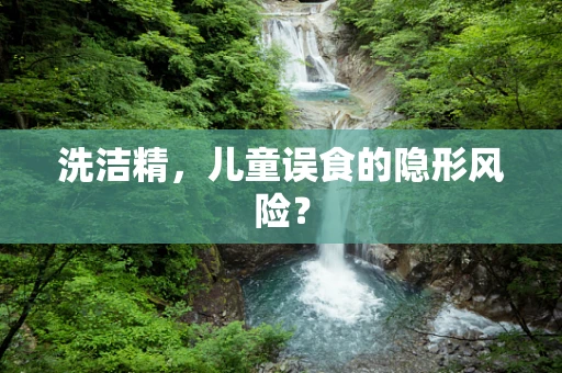 洗洁精，儿童误食的隐形风险？