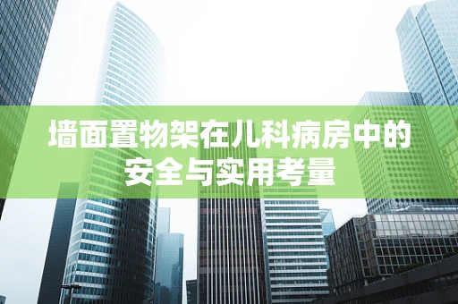 墙面置物架在儿科病房中的安全与实用考量