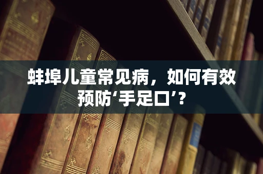 蚌埠儿童常见病，如何有效预防‘手足口’？