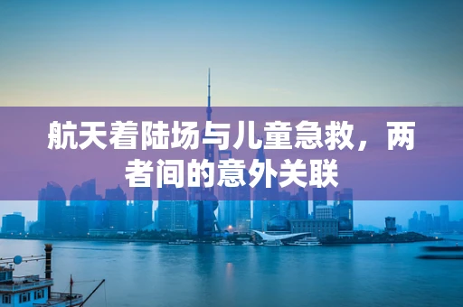 航天着陆场与儿童急救，两者间的意外关联