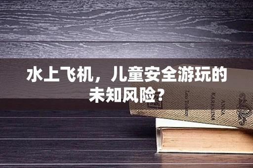 水上飞机，儿童安全游玩的未知风险？