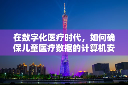 在数字化医疗时代，如何确保儿童医疗数据的计算机安全？