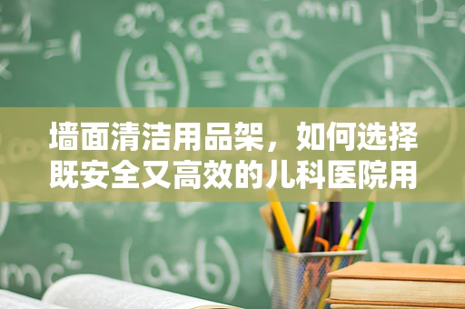 墙面清洁用品架，如何选择既安全又高效的儿科医院用品？