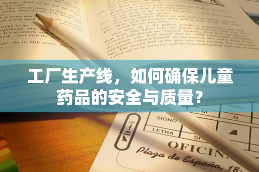 工厂生产线，如何确保儿童药品的安全与质量？