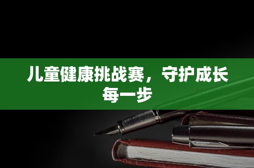 儿童健康挑战赛，守护成长每一步