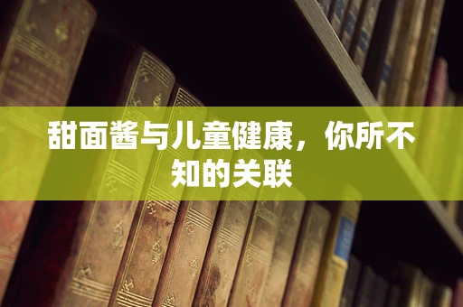 甜面酱与儿童健康，你所不知的关联