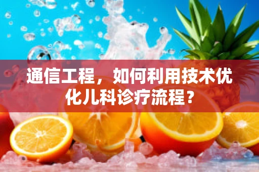 通信工程，如何利用技术优化儿科诊疗流程？