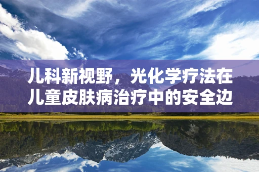 儿科新视野，光化学疗法在儿童皮肤病治疗中的安全边界在哪里？