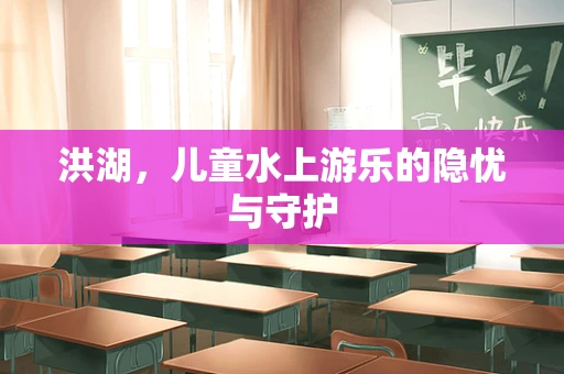 洪湖，儿童水上游乐的隐忧与守护