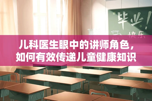 儿科医生眼中的讲师角色，如何有效传递儿童健康知识？