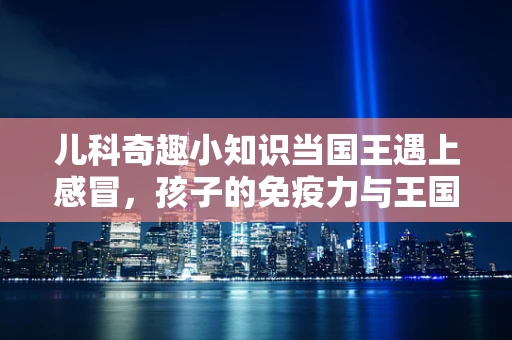 儿科奇趣小知识当国王遇上感冒，孩子的免疫力与王国的守护