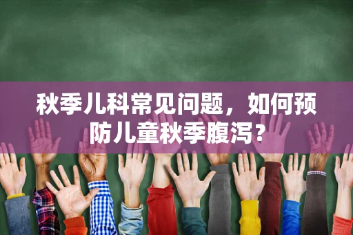 秋季儿科常见问题，如何预防儿童秋季腹泻？