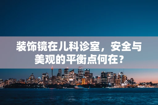 装饰镜在儿科诊室，安全与美观的平衡点何在？