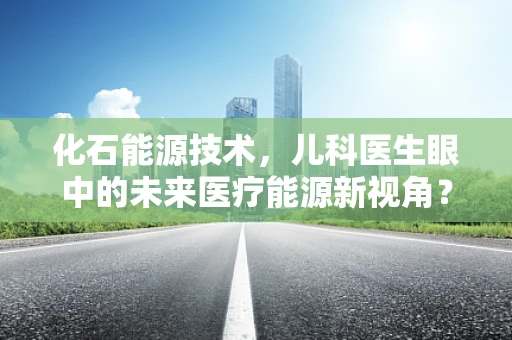 化石能源技术，儿科医生眼中的未来医疗能源新视角？