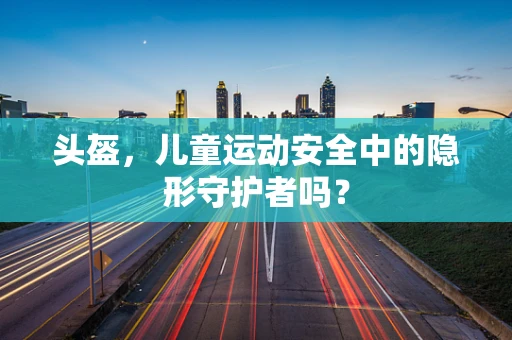 头盔，儿童运动安全中的隐形守护者吗？
