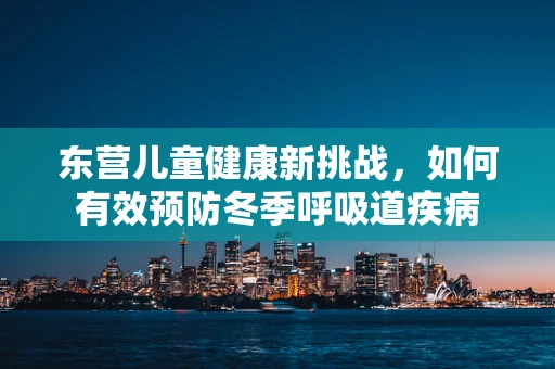 东营儿童健康新挑战，如何有效预防冬季呼吸道疾病