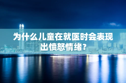 为什么儿童在就医时会表现出愤怒情绪？