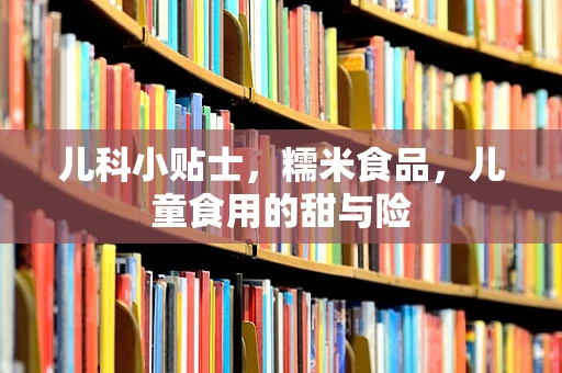 儿科小贴士，糯米食品，儿童食用的甜与险