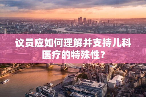 议员应如何理解并支持儿科医疗的特殊性？