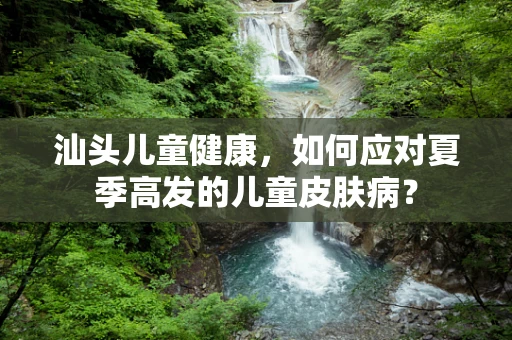汕头儿童健康，如何应对夏季高发的儿童皮肤病？