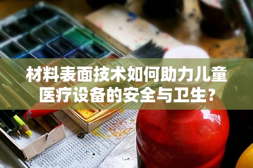 材料表面技术如何助力儿童医疗设备的安全与卫生？