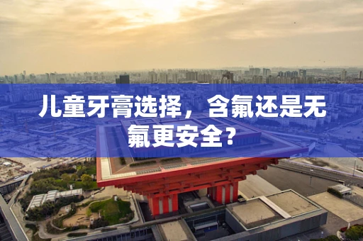 儿童牙膏选择，含氟还是无氟更安全？