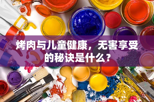 烤肉与儿童健康，无害享受的秘诀是什么？