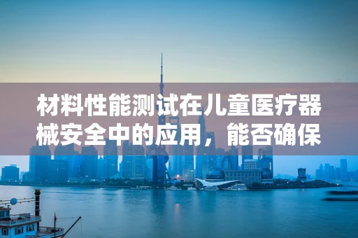 材料性能测试在儿童医疗器械安全中的应用，能否确保万无一失？