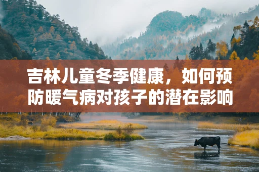 吉林儿童冬季健康，如何预防暖气病对孩子的潜在影响？