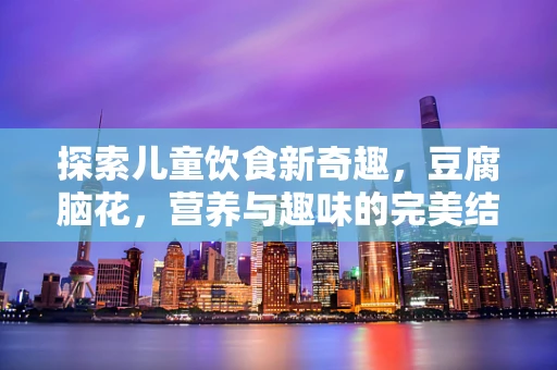 探索儿童饮食新奇趣，豆腐脑花，营养与趣味的完美结合？