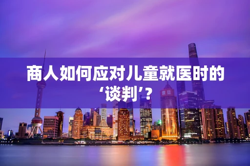 商人如何应对儿童就医时的‘谈判’？