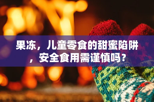 果冻，儿童零食的甜蜜陷阱，安全食用需谨慎吗？