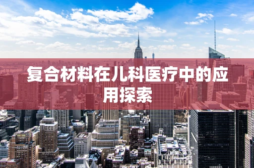 复合材料在儿科医疗中的应用探索
