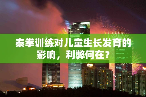 泰拳训练对儿童生长发育的影响，利弊何在？