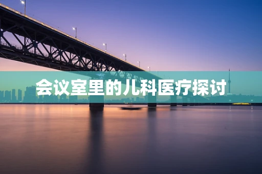 会议室里的儿科医疗探讨