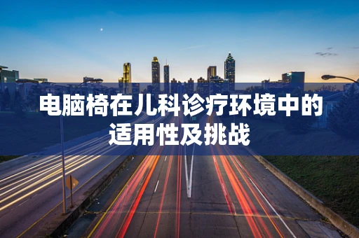 电脑椅在儿科诊疗环境中的适用性及挑战