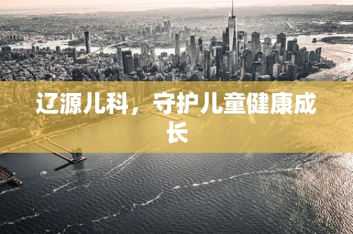 辽源儿科，守护儿童健康成长