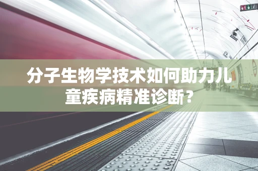 分子生物学技术如何助力儿童疾病精准诊断？