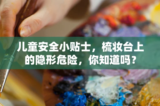 儿童安全小贴士，梳妆台上的隐形危险，你知道吗？