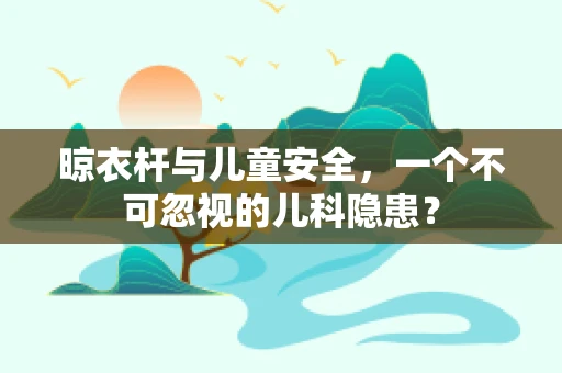 晾衣杆与儿童安全，一个不可忽视的儿科隐患？