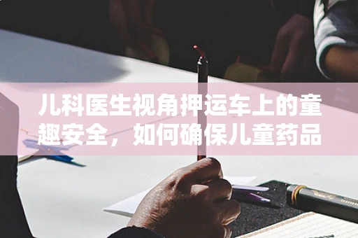 儿科医生视角押运车上的童趣安全，如何确保儿童药品的稳定运输？