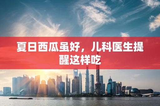 夏日西瓜虽好，儿科医生提醒这样吃