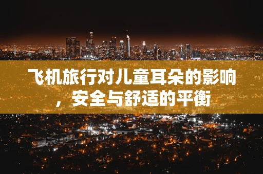 飞机旅行对儿童耳朵的影响，安全与舒适的平衡