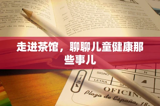 走进茶馆，聊聊儿童健康那些事儿