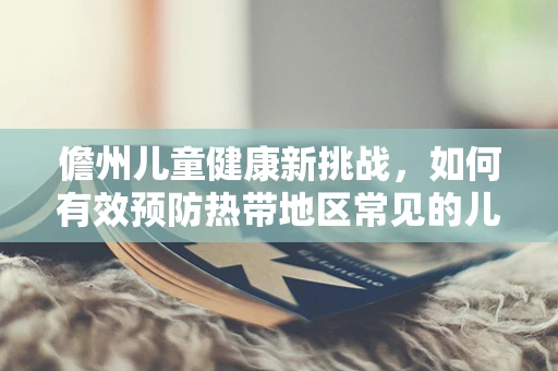 儋州儿童健康新挑战，如何有效预防热带地区常见的儿童皮肤病？