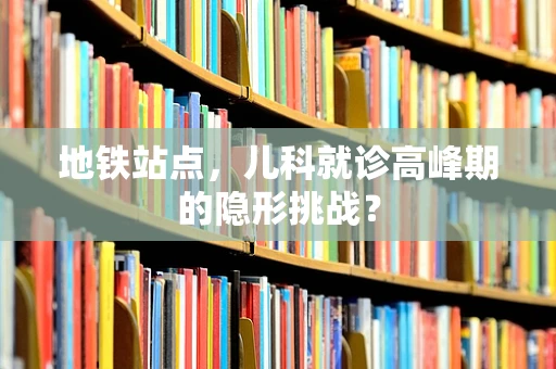 地铁站点，儿科就诊高峰期的隐形挑战？