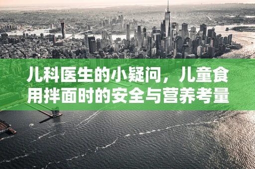 儿科医生的小疑问，儿童食用拌面时的安全与营养考量